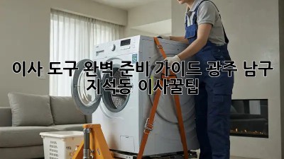 이사 도구 완벽 준비 가이드: 광주 남구 지석동 이사꿀팁!