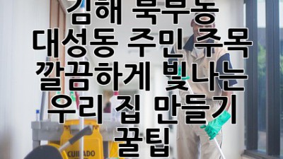 김해 북부동, 대성동 주민 주목! ✨ 깔끔하게 빛나는 우리 집 만들기 꿀팁 🏡