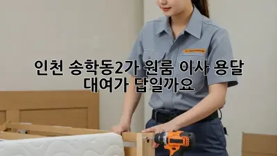 인천 송학동2가 원룸 이사, 용달 대여가 답일까요?