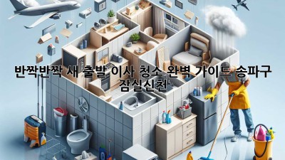 ✨ 반짝반짝 새 출발! 이사 청소 완벽 가이드 (송파구 잠실/신천) 🏡